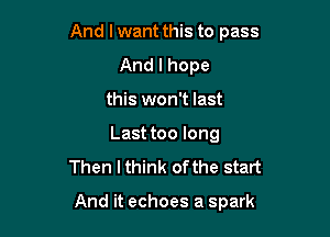 And lwant this to pass
Andlhope
this won't last
Last too long
Then I think of the start

And it echoes a spark