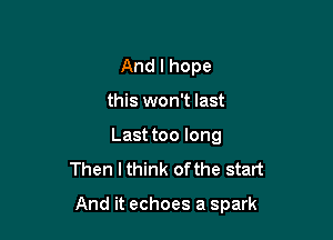 Andlhope
this won't last

Last too long
Then I think of the start

And it echoes a spark