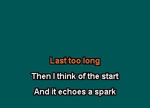 Last too long
Then I think of the start

And it echoes a spark