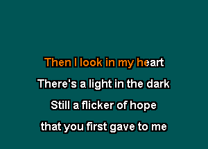 Then I look in my heart
There's a light in the dark
Still a f1icker of hope

that you first gave to me