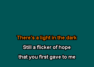 There's a light in the dark
Still a f1icker of hope

that you first gave to me