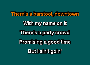There's a barstool, downtown
With my name on it

There's a party crowd

Promising a good time

Butl ain't goin'
