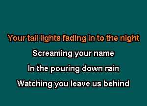 Your tail lights fading in to the night
Screaming your name
In the pouring down rain

Watching you leave us behind