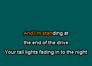 And I'm standing at

the end ofthe drive

Your tail lights fading in to the night