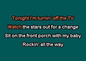 Tonight I'm turnin' off the TV
Watch the stars out for a change
Sit on the front porch with my baby

Rockin' all the way