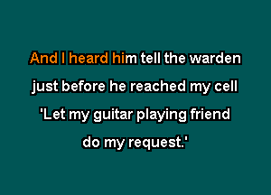 And I heard him tell the warden

just before he reached my cell

'Let my guitar playing friend

do my request.'