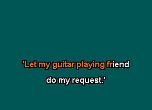 'Let my guitar playing friend

do my request.'