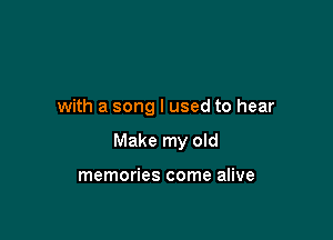 with a song I used to hear

Make my old

memories come alive