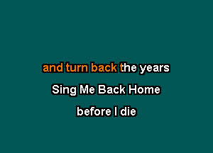 and turn back the years

Sing Me Back Home

before I die