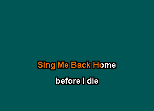 Sing Me Back Home

before I die