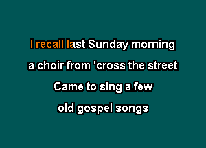 I recall last Sunday morning

a choir from 'cross the street

Came to sing a few

old gospel songs