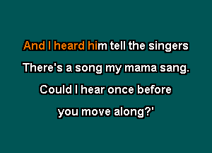 And I heard him tell the singers

There's a song my mama sang.

Could I hear once before

you move along?'