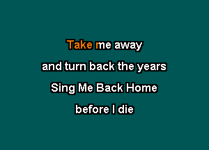 Take me away

and turn back the years

Sing Me Back Home

before I die