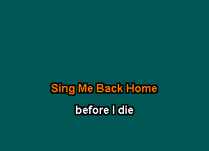 Sing Me Back Home

before I die