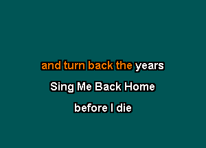and turn back the years

Sing Me Back Home

before I die