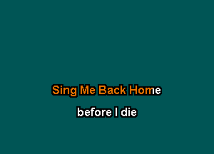 Sing Me Back Home

before I die