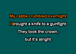 My castle crumbled overnight

I brought a knife to a gunfight

They took the crown,

but it's alright