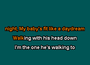 night, My baby's fit like a daydream
Walking with his head down

I'm the one he's walking to