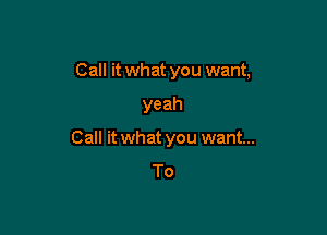 Call it what you want,

yeah

Call it what you want...
To