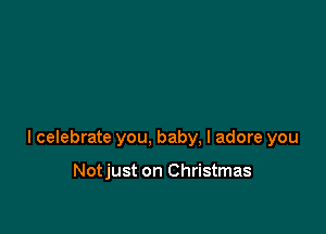 I celebrate you, baby, I adore you

Notjust on Christmas