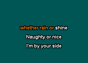 whether rain or shine

Naughty or nice

I'm by your side