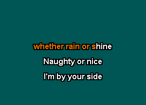 whether rain or shine

Naughty or nice

I'm by your side
