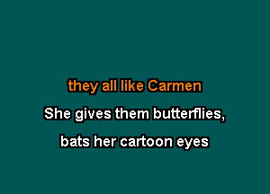 they all like Carmen

She gives them butterflies,

bats her cartoon eyes