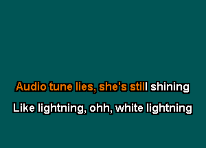 Audio tune lies, she's still shining

Like lightning, ohh, white lightning