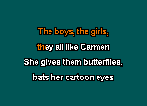 The boys, the girls,
they all like Carmen

She gives them butterflies,

bats her cartoon eyes