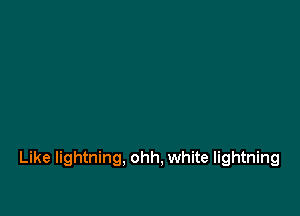 Like lightning, ohh, white lightning