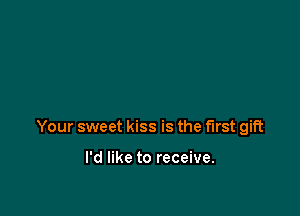 Your sweet kiss is the first gift

I'd like to receive.