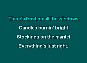 There's frost on all the windows
Candles burnin' bright

Stockings on the mantel

Everything'sjust right.