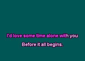 I'd love some time alone with you

Before it all begins.