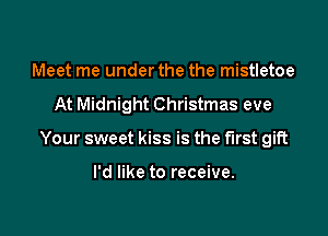Meet me under the the mistletoe

At Midnight Christmas eve

Your sweet kiss is the first gift

I'd like to receive.