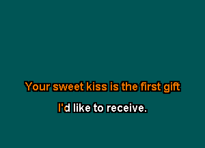 Your sweet kiss is the first gift

I'd like to receive.