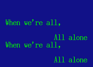 When we re all,

All alone
When we re all,

All alone