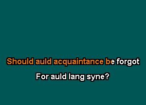 Should auld acquaintance be forgot

For auld lang syne?