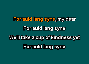 For auld Iang syne, my dear

For auld lang syne

We'll take a cup of kindness yet

For auld lang syne