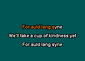 For auld lang syne

We'll take a cup of kindness yet

For auld lang syne