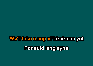 We'll take a cup of kindness yet

For auld lang syne