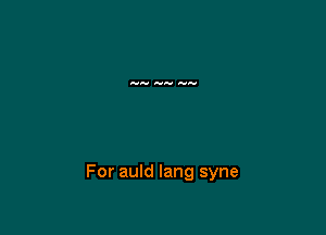 For auld lang syne