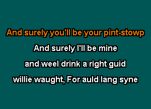 And surely you'll be your pint-stowp
And surely I'll be mine

and weel drink a right guid

willie waught. For auld lang syne