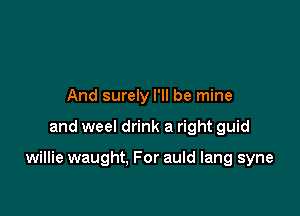 And surely I'll be mine

and weel drink a right guid

willie waught. For auld lang syne