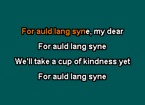 For auld Iang syne, my dear

For auld lang syne

We'll take a cup of kindness yet

For auld lang syne