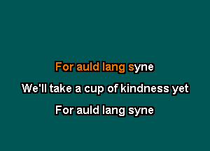 For auld lang syne

We'll take a cup of kindness yet

For auld lang syne