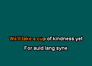 We'll take a cup of kindness yet

For auld lang syne