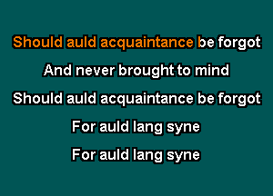 Should auld acquaintance be forgot
And never brought to mind
Should auld acquaintance be forgot
For auld lang syne

For auld lang syne