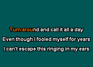 Turn around and call it all a day
Even though I fooled myself for years

I can't escape this ringing in my ears