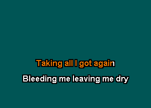 Taking all I got again

Bleeding me leaving me dry