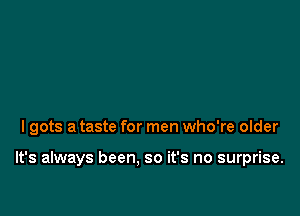 lgots a taste for men who're older

It's always been. so it's no surprise.